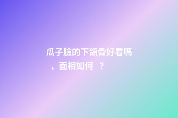 瓜子臉的下頜骨好看嗎，面相如何？